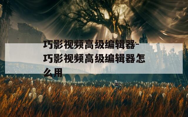 巧影视频高级编辑器-巧影视频高级编辑器怎么用
