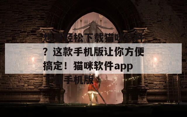 想要轻松下载猫咪软件？这款手机版让你方便搞定！猫咪软件app下载手机版