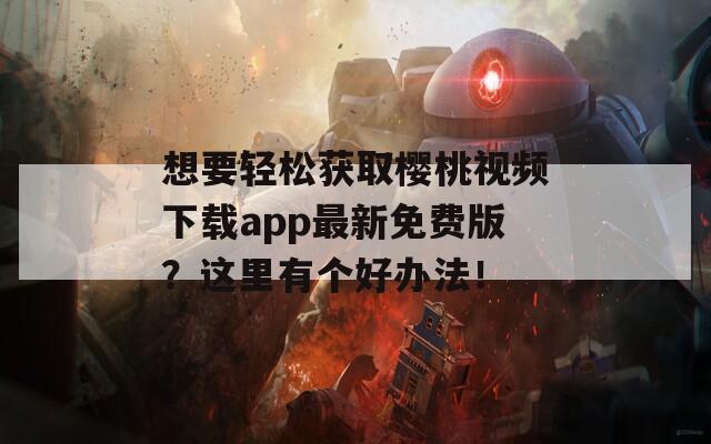 想要轻松获取樱桃视频下载app最新免费版？这里有个好办法！