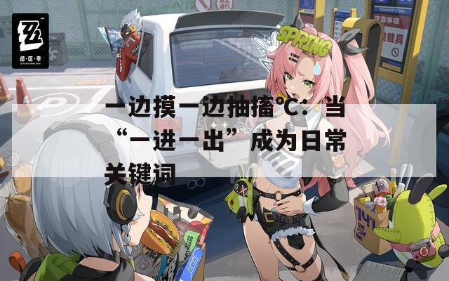 一边摸一边抽搐℃：当“一进一出”成为日常关键词