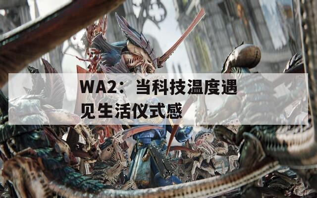 WA2：当科技温度遇见生活仪式感