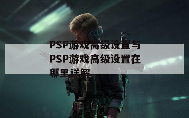 PSP游戏高级设置与PSP游戏高级设置在哪里详解