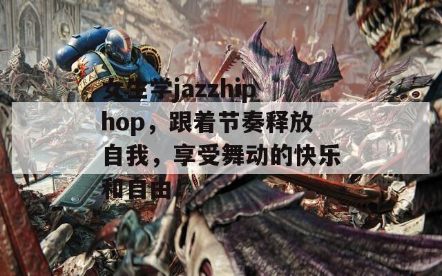女生学jazzhiphop，跟着节奏释放自我，享受舞动的快乐和自由！