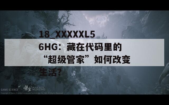 18_XXXXXL56HG：藏在代码里的“超级管家”如何改变生活？