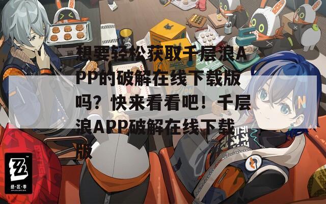 想要轻松获取千层浪APP的破解在线下载版吗？快来看看吧！千层浪APP破解在线下载版