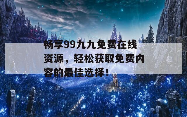 畅享99九九免费在线资源，轻松获取免费内容的最佳选择！