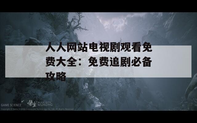 人人网站电视剧观看免费大全：免费追剧必备攻略