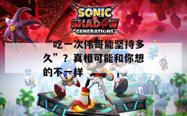 “吃一次伟哥能坚持多久”？真相可能和你想的不一样