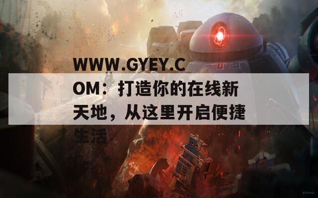 WWW.GYEY.COM：打造你的在线新天地，从这里开启便捷生活