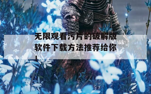 无限观看污片的破解版软件下载方法推荐给你！