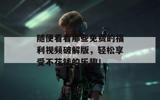 随便看看那些免费的福利视频破解版，轻松享受不花钱的乐趣！