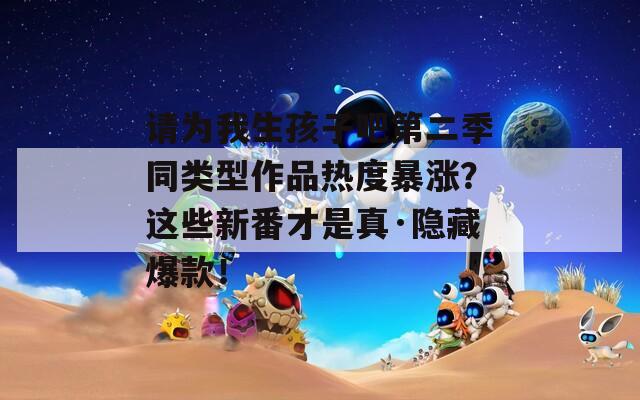 请为我生孩子吧第二季同类型作品热度暴涨？这些新番才是真·隐藏爆款！