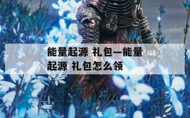 能量起源 礼包—能量起源 礼包怎么领
