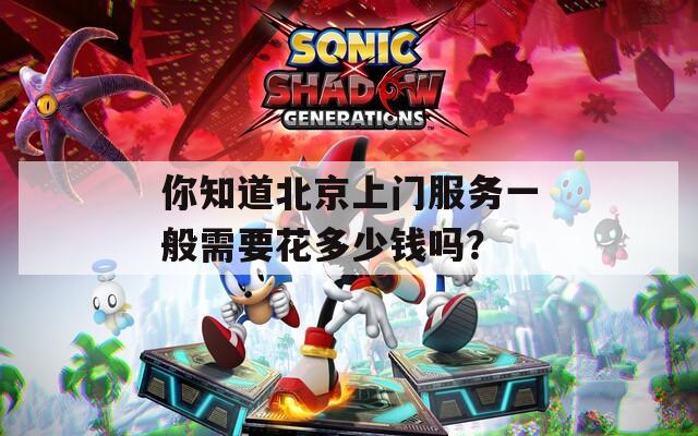 你知道北京上门服务一般需要花多少钱吗？