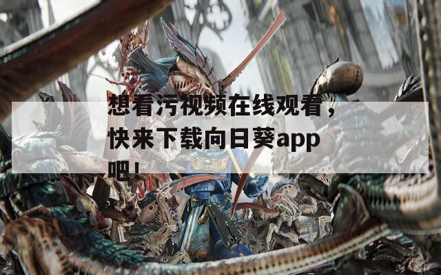 想看污视频在线观看，快来下载向日葵app吧！