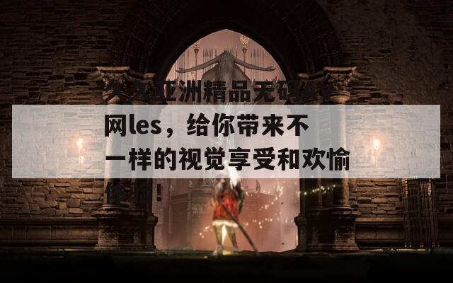 久久亚洲精品无码AV网les，给你带来不一样的视觉享受和欢愉体验！