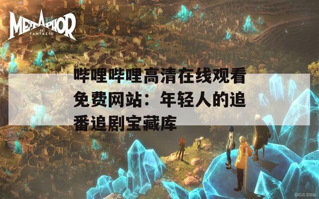 哔哩哔哩高清在线观看免费网站：年轻人的追番追剧宝藏库