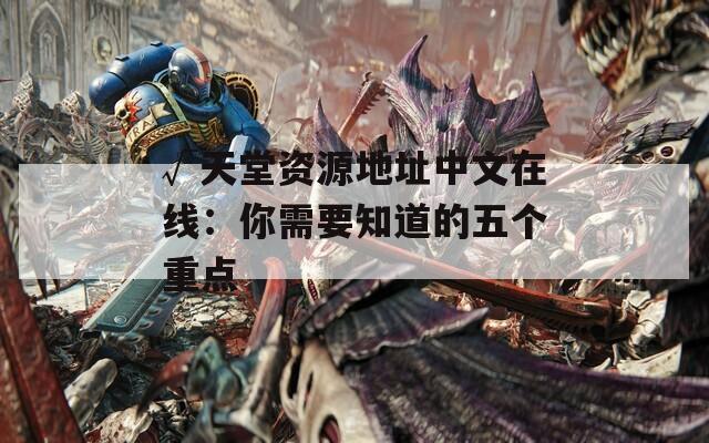 √天堂资源地址中文在线：你需要知道的五个重点