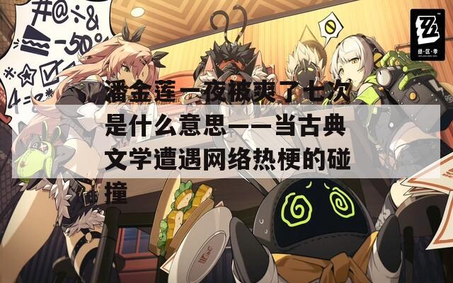 潘金莲一夜被爽了七次是什么意思——当古典文学遭遇网络热梗的碰撞