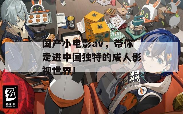 国产小电影av，带你走进中国独特的成人影视世界！