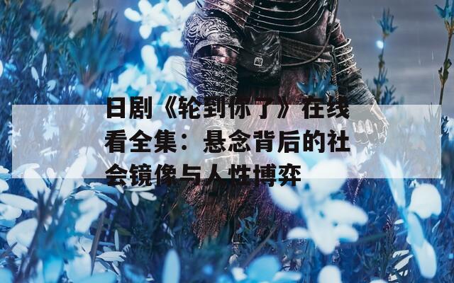 日剧《轮到你了》在线看全集：悬念背后的社会镜像与人性博弈
