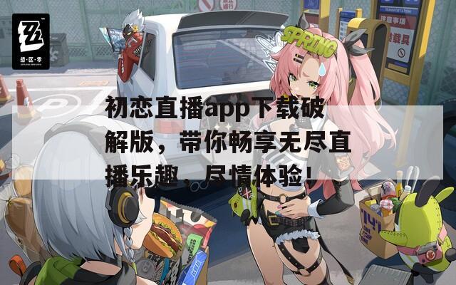 初恋直播app下载破解版，带你畅享无尽直播乐趣，尽情体验！