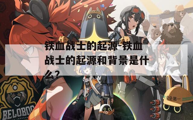 铁血战士的起源-铁血战士的起源和背景是什么？