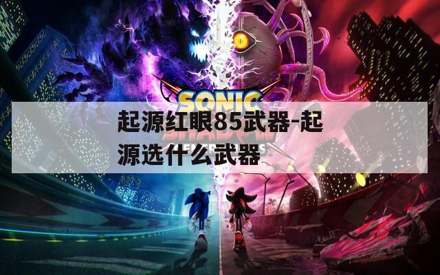 起源红眼85武器-起源选什么武器