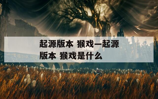 起源版本 猴戏—起源版本 猴戏是什么