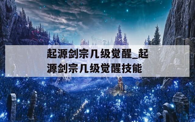 起源剑宗几级觉醒_起源剑宗几级觉醒技能