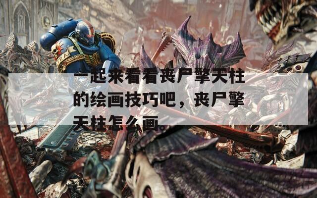 一起来看看丧尸擎天柱的绘画技巧吧，丧尸擎天柱怎么画。