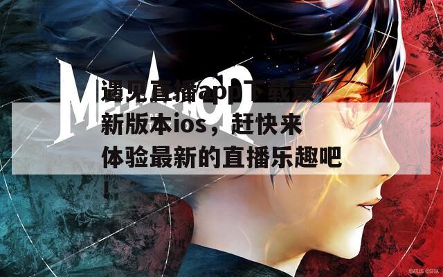 遇见直播app下载最新版本ios，赶快来体验最新的直播乐趣吧！