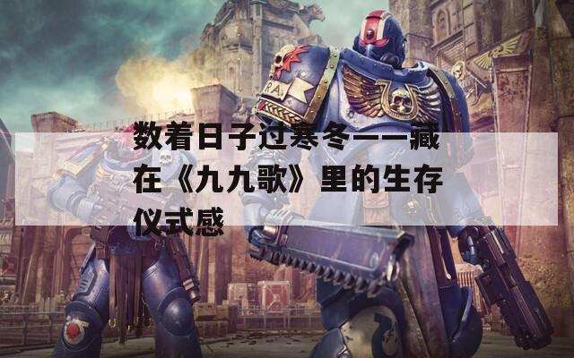 数着日子过寒冬——藏在《九九歌》里的生存仪式感