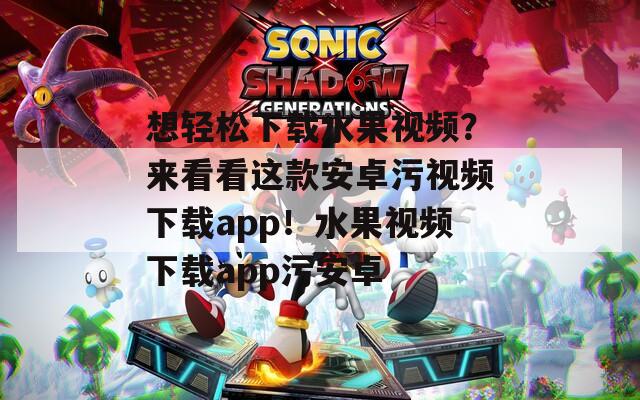 想轻松下载水果视频？来看看这款安卓污视频下载app！水果视频下载app污安卓