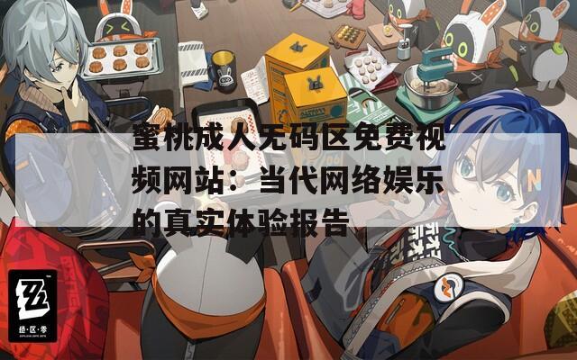 蜜桃成人无码区免费视频网站：当代网络娱乐的真实体验报告