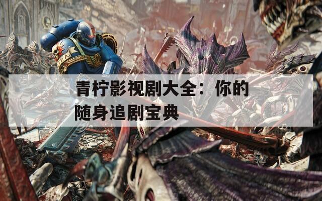 青柠影视剧大全：你的随身追剧宝典