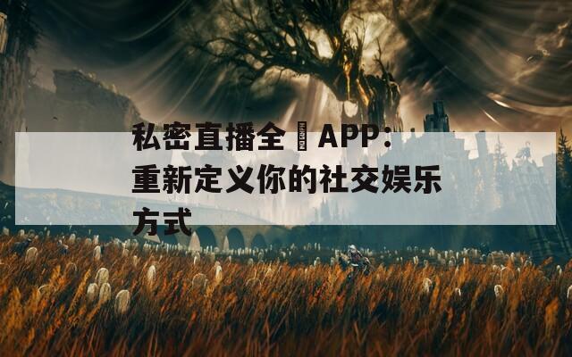 私密直播全婐APP：重新定义你的社交娱乐方式