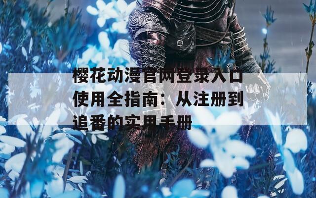 樱花动漫官网登录入口使用全指南：从注册到追番的实用手册