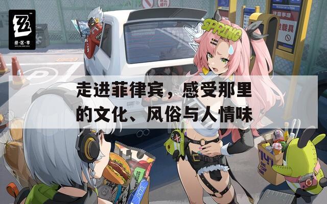 走进菲律宾，感受那里的文化、风俗与人情味