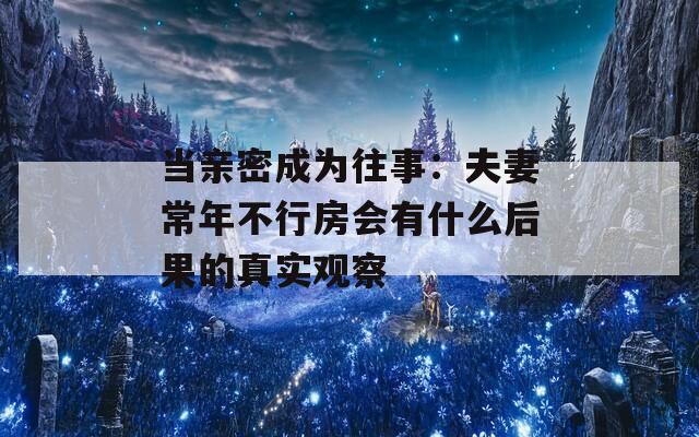 当亲密成为往事：夫妻常年不行房会有什么后果的真实观察