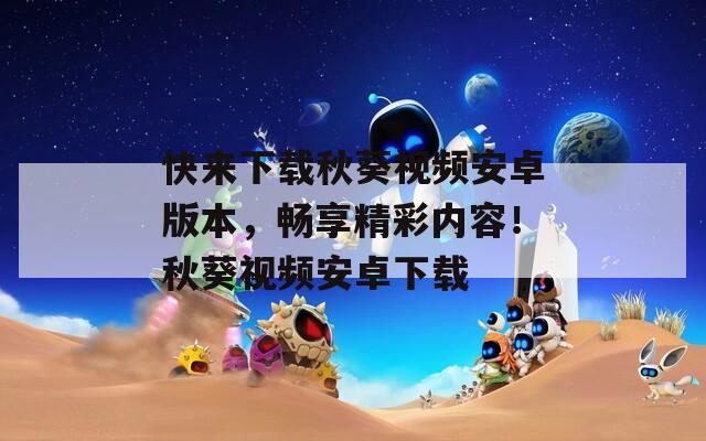 快来下载秋葵视频安卓版本，畅享精彩内容！秋葵视频安卓下载