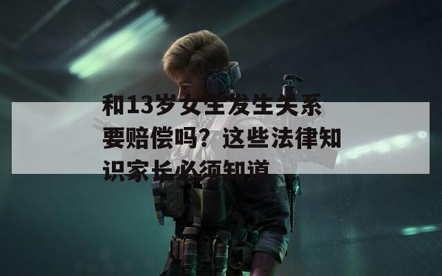 和13岁女生发生关系要赔偿吗？这些法律知识家长必须知道