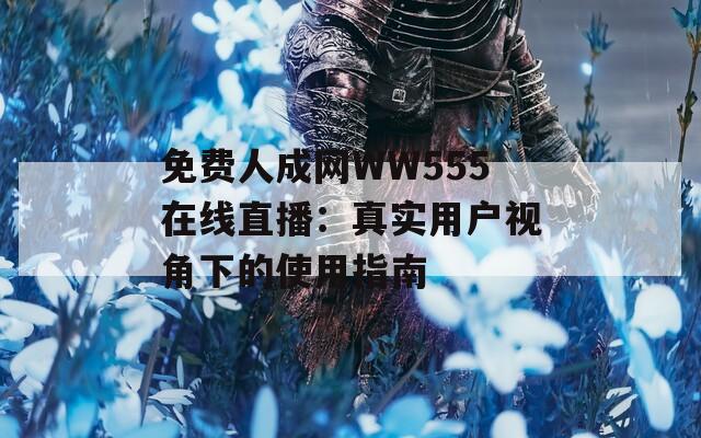 免费人成网WW555在线直播：真实用户视角下的使用指南