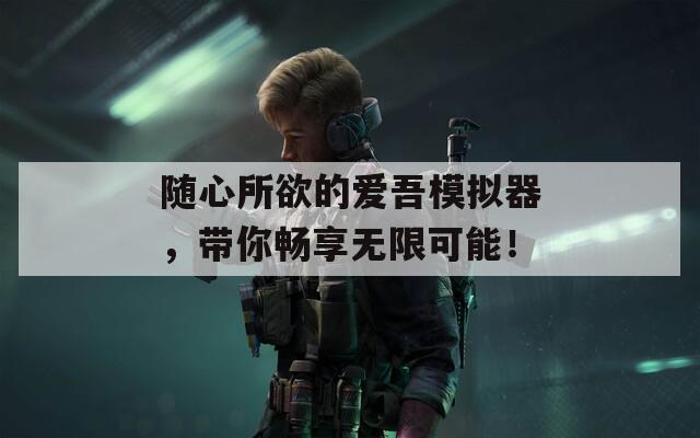 随心所欲的爱吾模拟器，带你畅享无限可能！