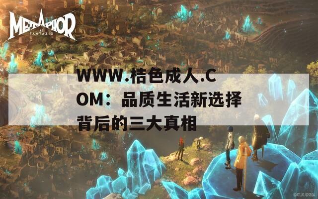 WWW.桔色成人.COM：品质生活新选择背后的三大真相