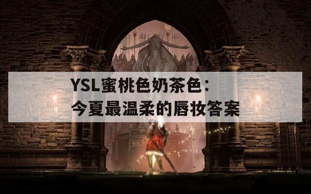 YSL蜜桃色奶茶色：今夏最温柔的唇妆答案