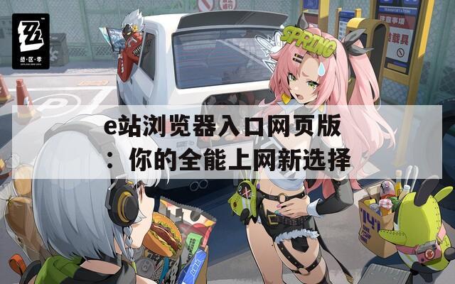 e站浏览器入口网页版：你的全能上网新选择