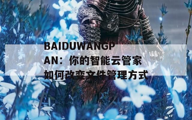 BAIDUWANGPAN：你的智能云管家如何改变文件管理方式