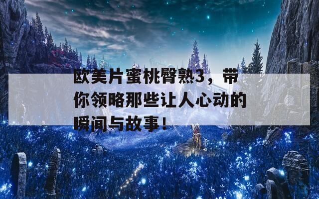 欧美片蜜桃臀熟3，带你领略那些让人心动的瞬间与故事！