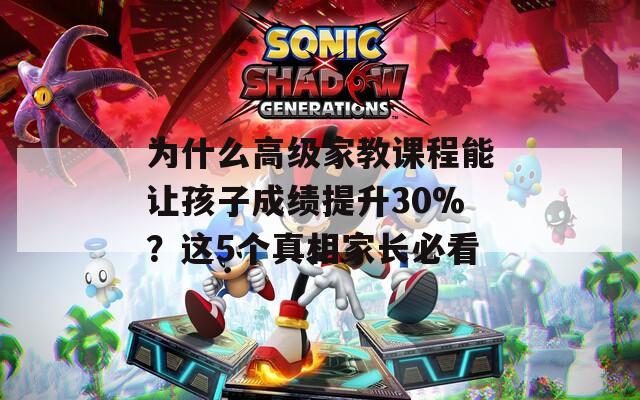 为什么高级家教课程能让孩子成绩提升30%？这5个真相家长必看